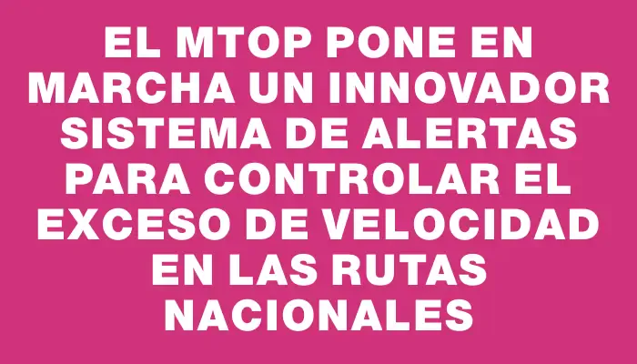 El Mtop pone en marcha un innovador sistema de alertas para controlar el exceso de velocidad en las rutas nacionales