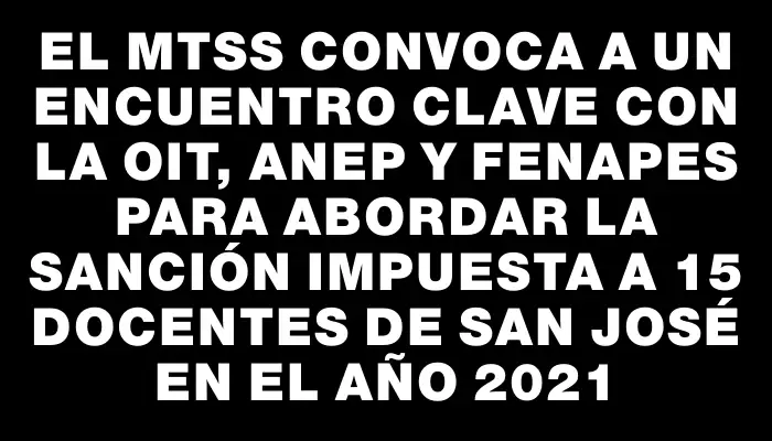 El Mtss convoca a un encuentro clave con la Oit, Anep y Fenapes para abordar la sanción impuesta a 15 docentes de San José en el año 2021