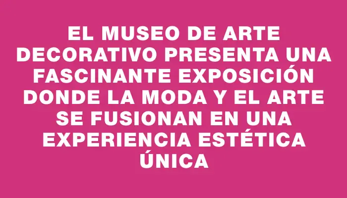 El Museo de Arte Decorativo presenta una fascinante exposición donde la moda y el arte se fusionan en una experiencia estética única