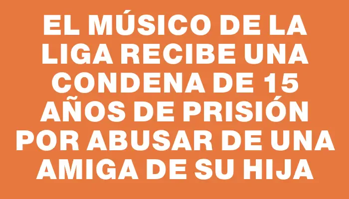 El músico de La Liga recibe una condena de 15 años de prisión por abusar de una amiga de su hija