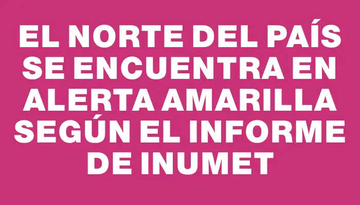 El norte del país se encuentra en alerta amarilla según el informe de Inumet