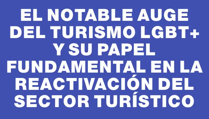 El notable auge del turismo Lgbt+ y su papel fundamental en la reactivación del sector turístico