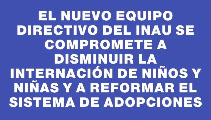 El nuevo equipo directivo del Inau se compromete a disminuir la internación de niños y niñas y a reformar el sistema de adopciones