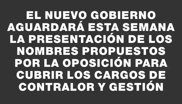 El nuevo gobierno aguardará esta semana la presentación de los nombres propuestos por la oposición para cubrir los cargos de contralor y gestión