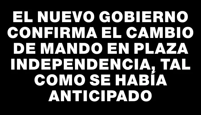 El nuevo gobierno confirma el cambio de mando en Plaza Independencia, tal como se había anticipado