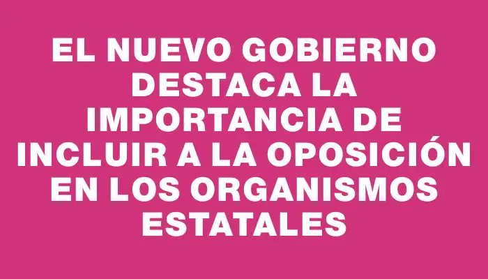 El nuevo Gobierno destaca la importancia de incluir a la oposición en los organismos estatales