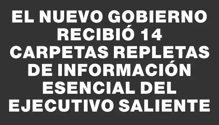 El nuevo Gobierno recibió 14 carpetas repletas de información esencial del Ejecutivo saliente