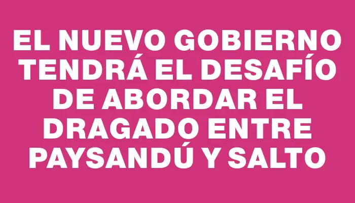 El nuevo Gobierno tendrá el desafío de abordar el dragado entre Paysandú y Salto