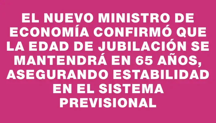 El nuevo ministro de Economía confirmó que la edad de jubilación se mantendrá en 65 años, asegurando estabilidad en el sistema previsional