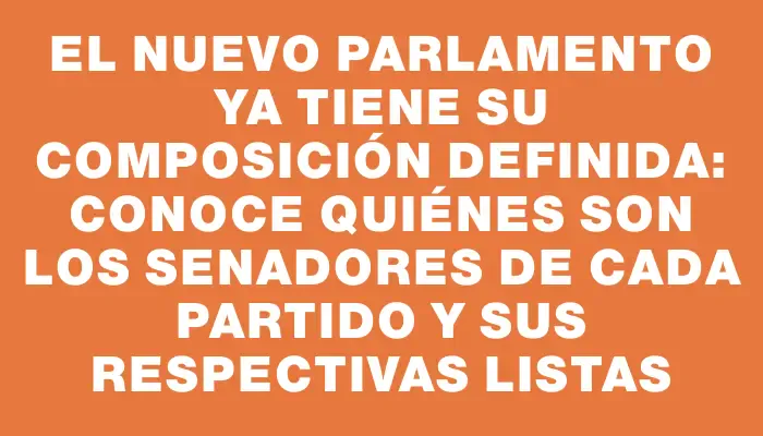 El nuevo Parlamento ya tiene su composición definida: conoce quiénes son los senadores de cada partido y sus respectivas listas