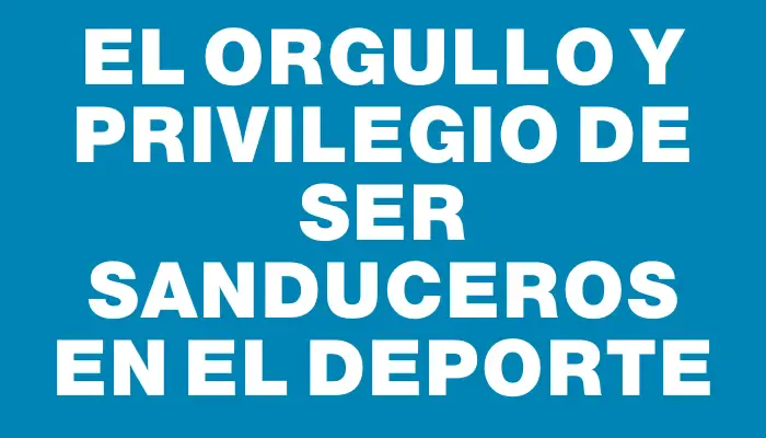 El orgullo y privilegio de ser sanduceros en el deporte