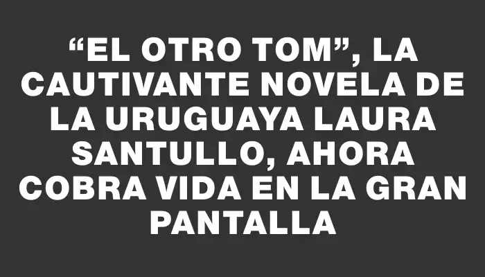 “El otro Tom”, la cautivante novela de la uruguaya Laura Santullo, ahora cobra vida en la gran pantalla