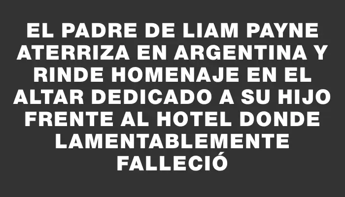 El padre de Liam Payne aterriza en Argentina y rinde homenaje en el altar dedicado a su hijo frente al hotel donde lamentablemente falleció