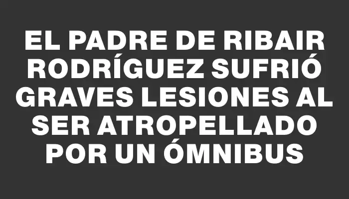 El padre de Ribair Rodríguez sufrió graves lesiones al ser atropellado por un ómnibus
