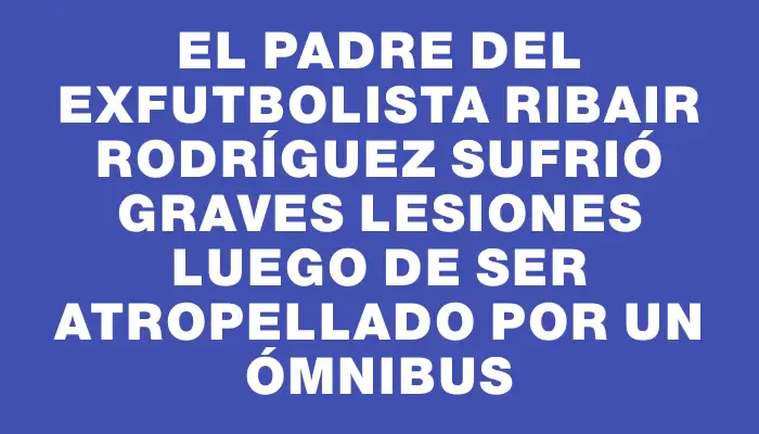 El padre del exfutbolista Ribair Rodríguez sufrió graves lesiones luego de ser atropellado por un ómnibus
