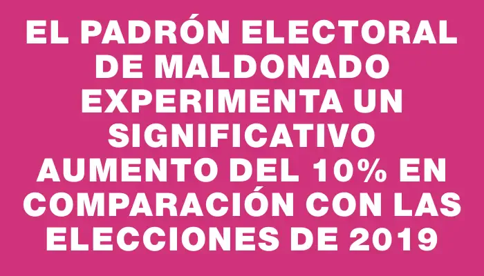 El padrón electoral de Maldonado experimenta un significativo aumento del 10% en comparación con las elecciones de 2019