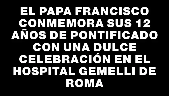 El Papa Francisco conmemora sus 12 años de pontificado con una dulce celebración en el hospital Gemelli de Roma