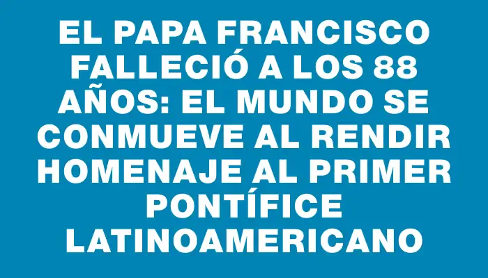 El Papa Francisco falleció a los 88 años: el mundo se conmueve al rendir homenaje al primer pontífice latinoamericano