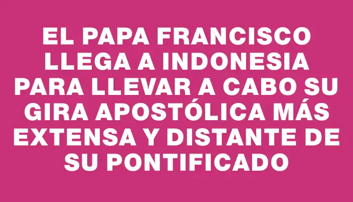 El Papa Francisco llega a Indonesia para llevar a cabo su gira apostólica más extensa y distante de su pontificado