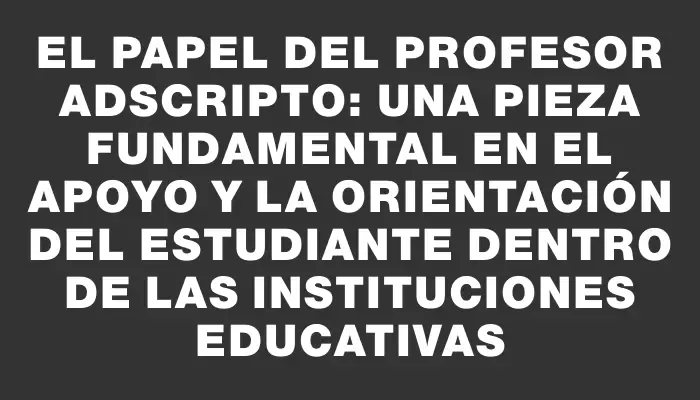 El papel del profesor adscripto: una pieza fundamental en el apoyo y la orientación del estudiante dentro de las instituciones educativas