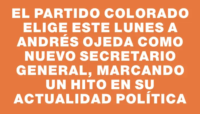 El Partido Colorado elige este lunes a Andrés Ojeda como nuevo secretario general, marcando un hito en su actualidad política