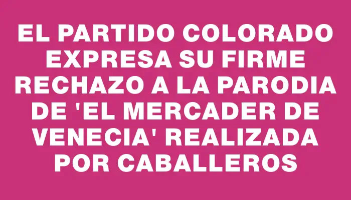 El Partido Colorado expresa su firme rechazo a la parodia de "El mercader de Venecia" realizada por Caballeros