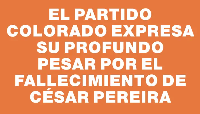 El Partido Colorado expresa su profundo pesar por el fallecimiento de César Pereira