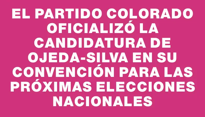 El Partido Colorado oficializó la candidatura de Ojeda-Silva en su convención para las próximas elecciones nacionales