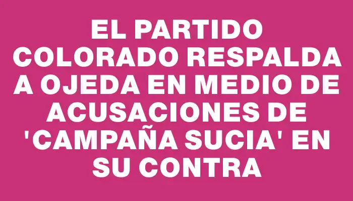 El Partido Colorado respalda a Ojeda en medio de acusaciones de 