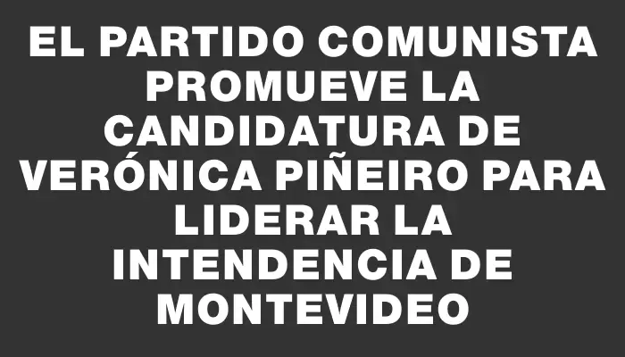 El Partido Comunista promueve la candidatura de Verónica Piñeiro para liderar la Intendencia de Montevideo