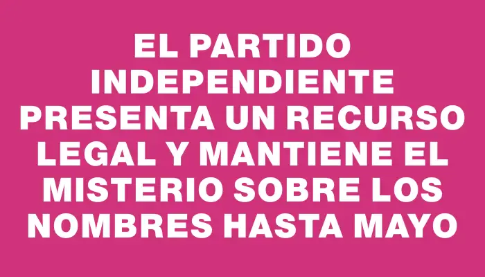 El Partido Independiente presenta un recurso legal y mantiene el misterio sobre los nombres hasta mayo