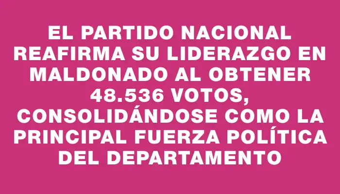 El Partido Nacional reafirma su liderazgo en Maldonado al obtener 48.536 votos, consolidándose como la principal fuerza política del departamento