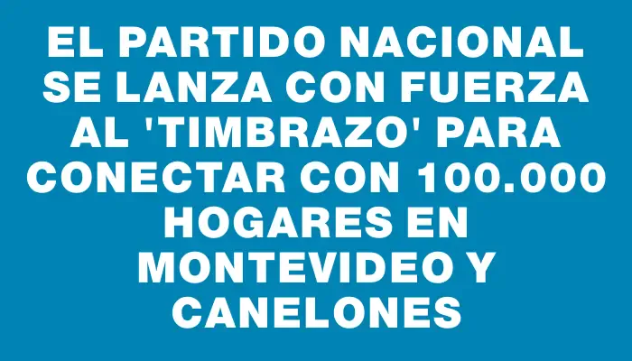 El Partido Nacional se lanza con fuerza al "timbrazo" para conectar con 100.000 hogares en Montevideo y Canelones