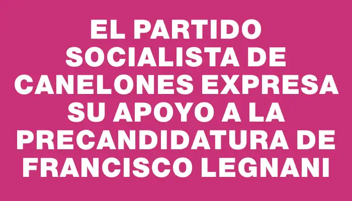 El Partido Socialista de Canelones expresa su apoyo a la precandidatura de Francisco Legnani