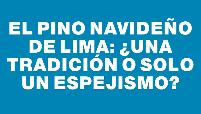 El Pino Navideño de Lima: ¿Una Tradición o Solo un Espejismo?