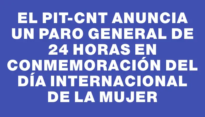 El Pit-Cnt anuncia un paro general de 24 horas en conmemoración del Día Internacional de la Mujer