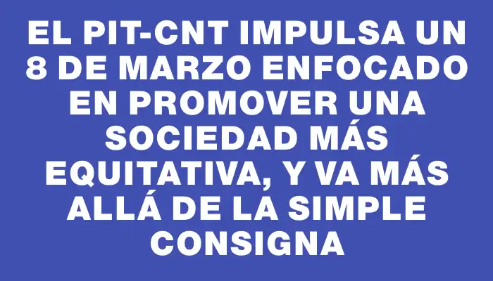 El Pit-cnt impulsa un 8 de Marzo enfocado en promover una sociedad más equitativa, y va más allá de la simple consigna