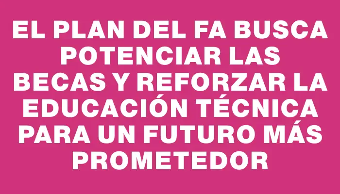 El plan del Fa busca potenciar las becas y reforzar la educación técnica para un futuro más prometedor