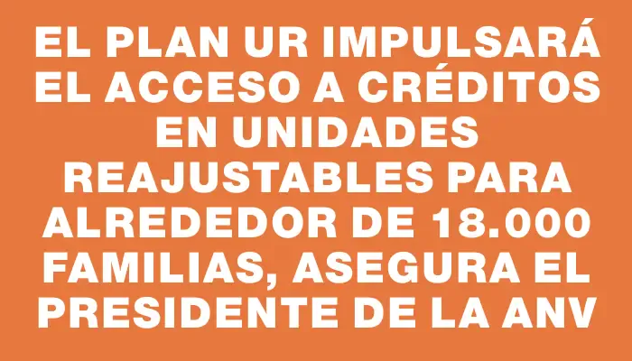 El Plan Ur impulsará el acceso a créditos en unidades reajustables para alrededor de 18.000 familias, asegura el presidente de la Anv