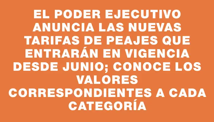 El Poder Ejecutivo anuncia las nuevas tarifas de peajes que entrarán en vigencia desde junio; conoce los valores correspondientes a cada categoría