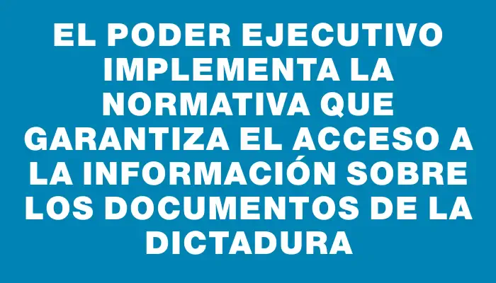 El Poder Ejecutivo implementa la normativa que garantiza el acceso a la información sobre los documentos de la dictadura