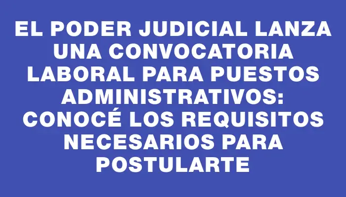 El Poder Judicial lanza una convocatoria laboral para puestos administrativos: conocé los requisitos necesarios para postularte