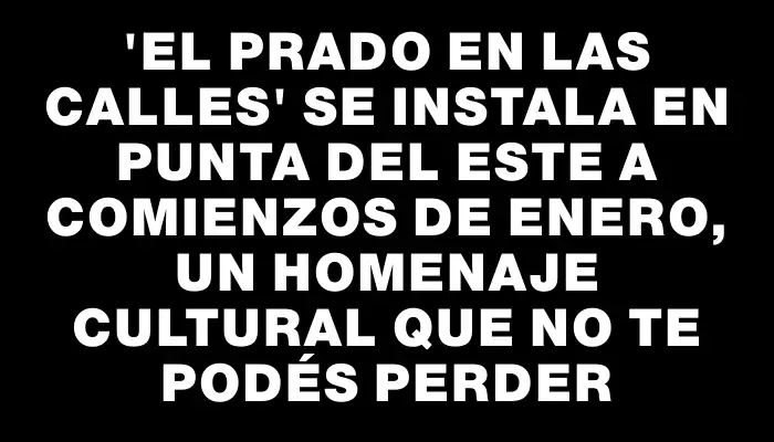 “El Prado en las calles” se instala en Punta del Este a comienzos de enero, un homenaje cultural que no te podés perder