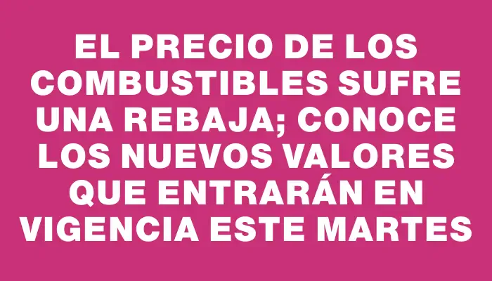 El precio de los combustibles sufre una rebaja; conoce los nuevos valores que entrarán en vigencia este martes