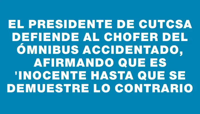 El presidente de Cutcsa defiende al chofer del ómnibus accidentado, afirmando que es 