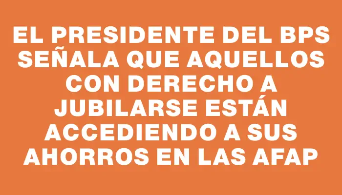 El presidente del Bps señala que aquellos con derecho a jubilarse están accediendo a sus ahorros en las Afap