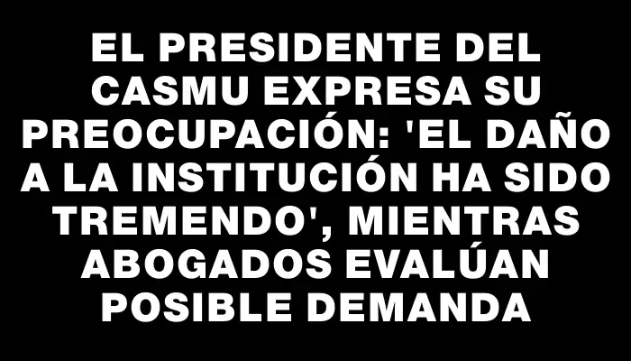 El presidente del Casmu expresa su preocupación: 'El daño a la institución ha sido tremendo', mientras abogados evalúan posible demanda