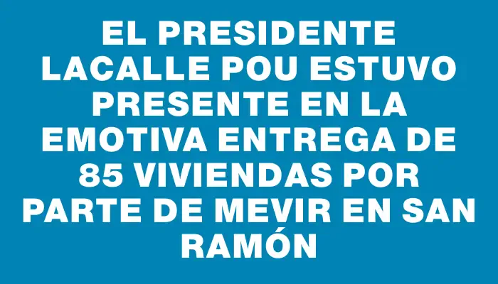 El presidente Lacalle Pou estuvo presente en la emotiva entrega de 85 viviendas por parte de Mevir en San Ramón