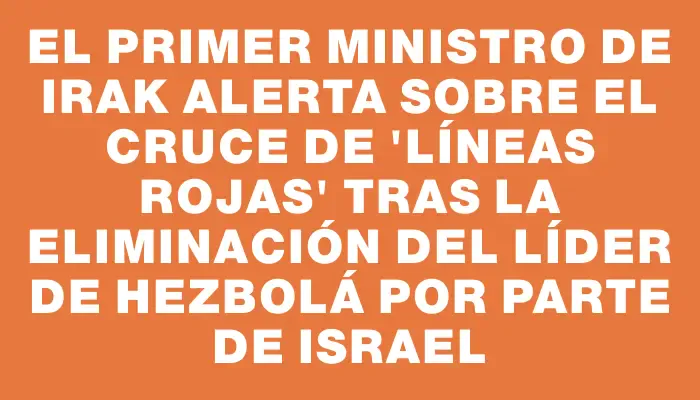 El primer ministro de Irak alerta sobre el cruce de "líneas rojas" tras la eliminación del líder de Hezbolá por parte de Israel