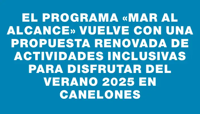 El programa «Mar al Alcance» vuelve con una propuesta renovada de actividades inclusivas para disfrutar del verano 2025 en Canelones